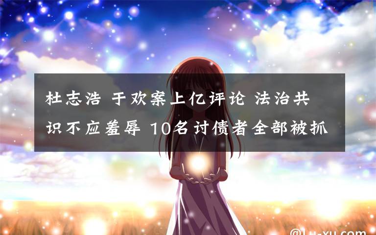 杜志浩 于欢案上亿评论 法治共识不应羞辱 10名讨债者全部被抓文章配图