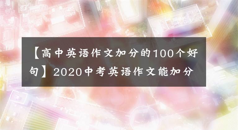 【高中英语作文加分的100个好句】2020中考英语作文能加分的100篇好文章(包括译文)，收藏。