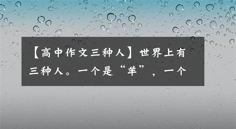 【高中作文三种人】世界上有三种人。一个是“羊”，一个是“狼”，另一个是。文章配图