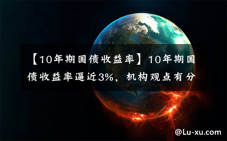 【10年期国债收益率】10年期国债收益率逼近3%，机构观点有分歧，四季度债市怎么走？