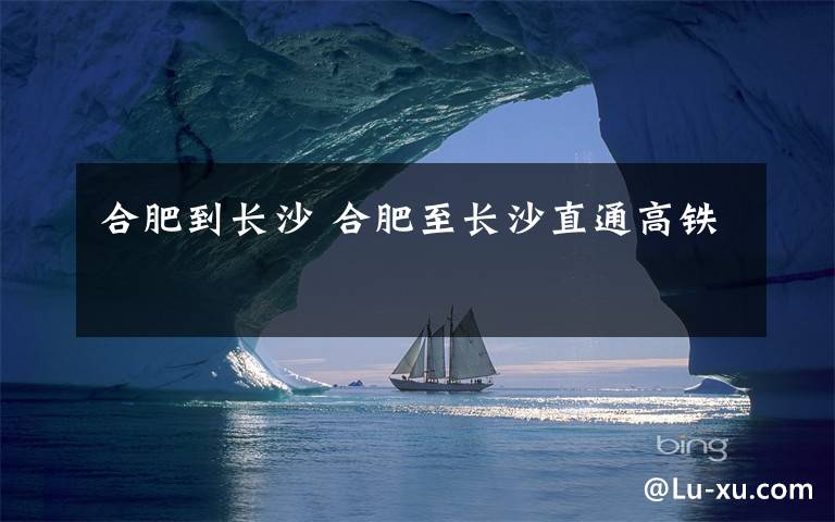 合肥到长沙 合肥至长沙直通高铁文章配图