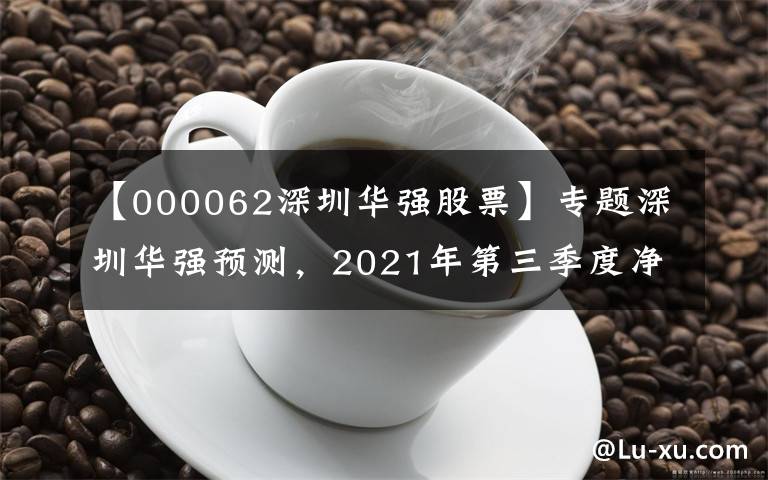 【000062深圳华强股票】专题深圳华强预测，2021年第三季度净利润为161.98亿韩元-166.95亿韩元，同比增长41%-45%