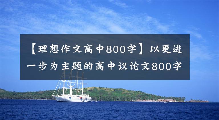 【理想作文高中800字】以更进一步为主题的高中议论文800字