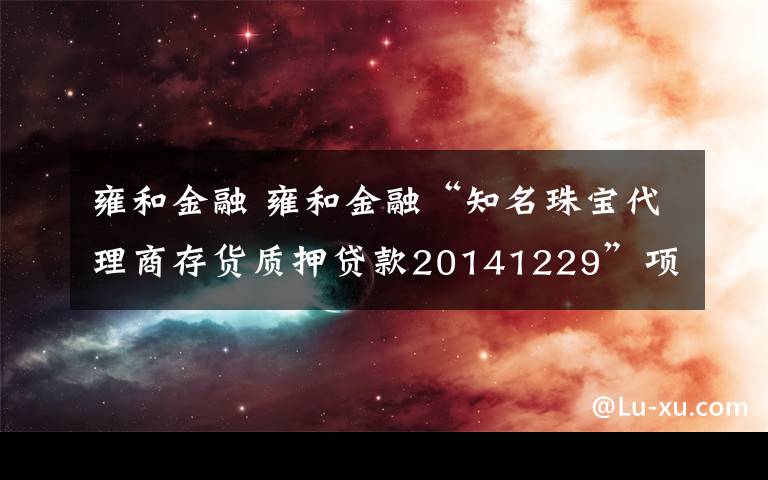 雍和金融 雍和金融“知名珠宝代理商存货质押贷款20141229”项目评测文章配图
