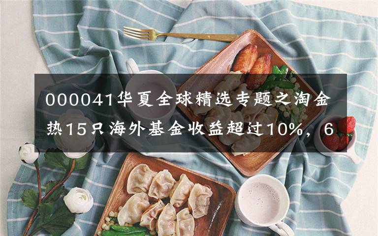 000041华夏全球精选专题之淘金热15只海外基金收益超过10%，6只排在同类第10位。文章配图