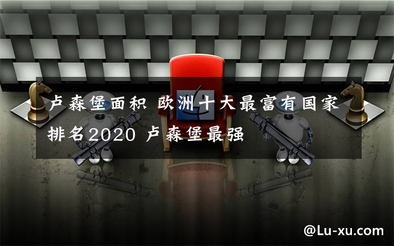 卢森堡面积 欧洲十大最富有国家排名2020 卢森堡最强