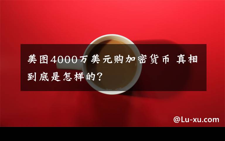 美图4000万美元购加密货币 真相到底是怎样的？