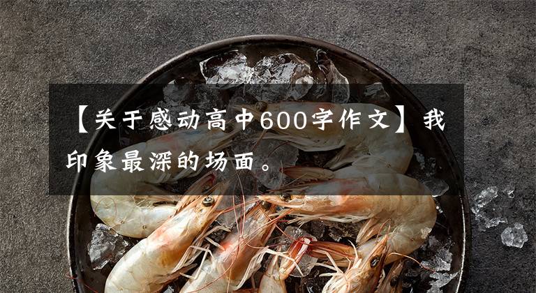 【关于感动高中600字作文】我印象最深的场面。