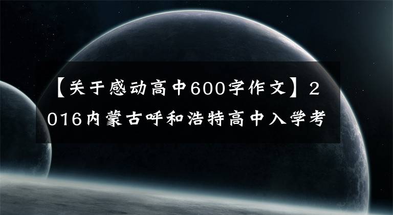 【关于感动高中600字作文】2016内蒙古呼和浩特高中入学考试作文分析与欣赏——动人的童学