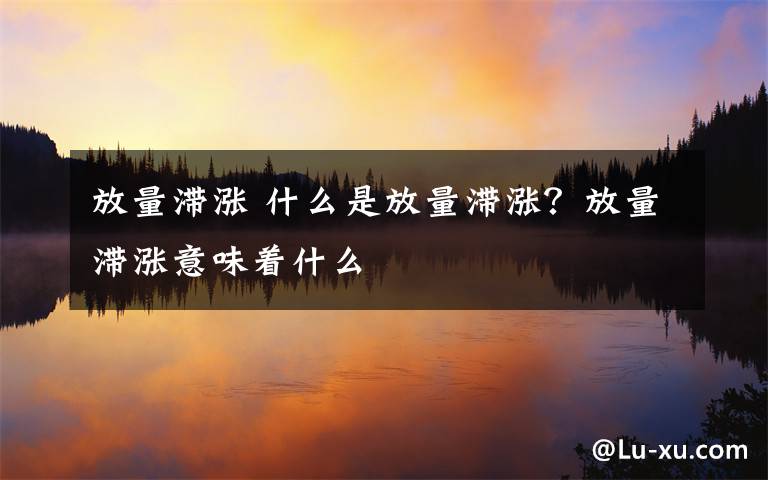 放量滞涨 什么是放量滞涨？放量滞涨意味着什么文章配图