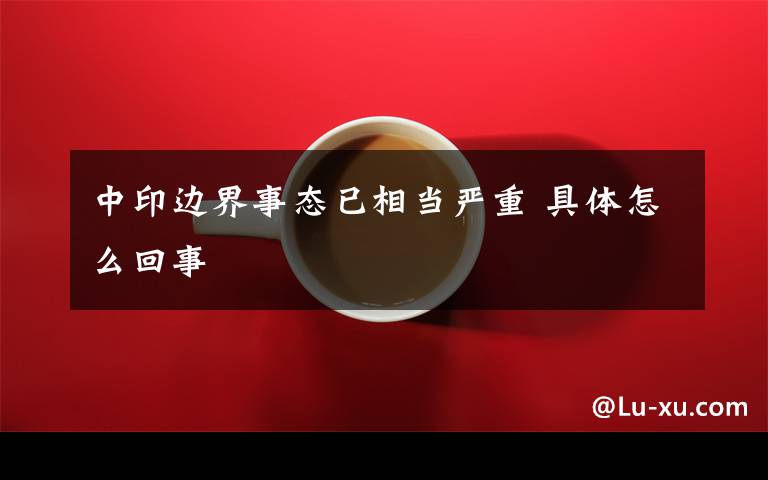 中印边界事态已相当严重 具体怎么回事文章配图