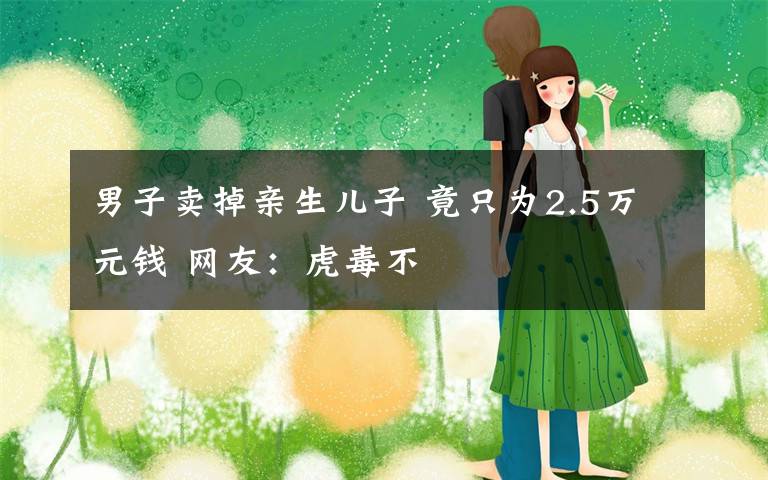 男子卖掉亲生儿子 竟只为2.5万元钱 网友：虎毒不文章配图