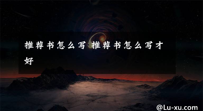 推荐书怎么写 推荐书怎么写才好文章配图