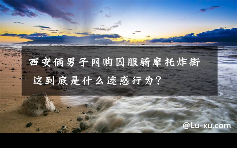 西安俩男子网购囚服骑摩托炸街 这到底是什么迷惑行为？