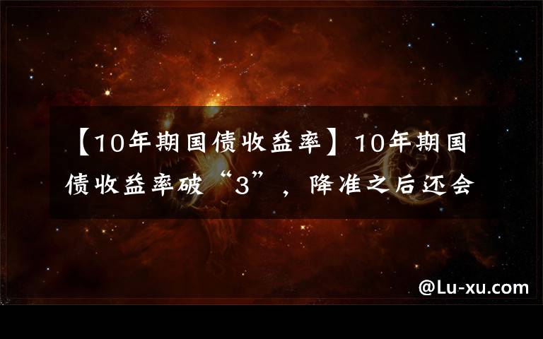 【10年期国债收益率】10年期国债收益率破“3”，降准之后还会有“大招”吗？