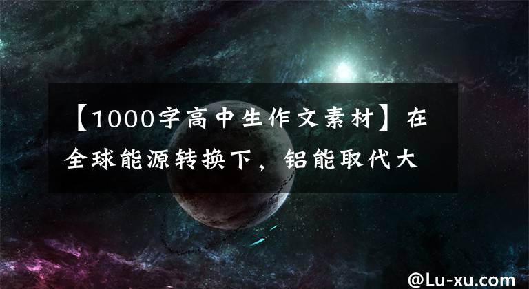 【1000字高中生作文素材】在全球能源转换下，铝能取代大量铜需求吗？专家们说，导电性是关键文章配图