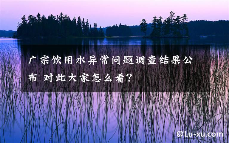 广宗饮用水异常问题调查结果公布 对此大家怎么看？文章配图