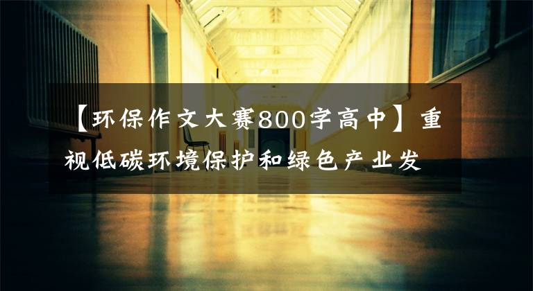 【环保作文大赛800字高中】重视低碳环境保护和绿色产业发展。