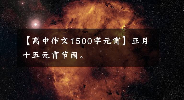 【高中作文1500字元宵】正月十五元宵节闹。