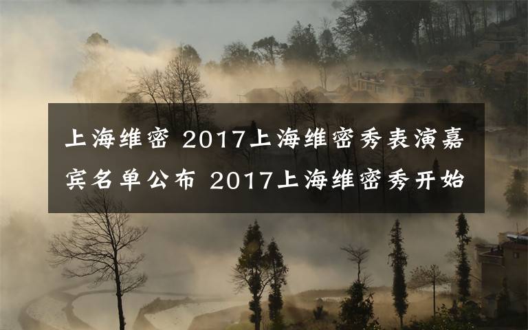 上海维密 2017上海维密秀表演嘉宾名单公布 2017上海维密秀开始时间附直播地址