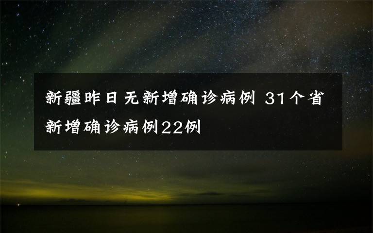 新疆昨日无新增确诊病例 31个省新增确诊病例22例文章配图