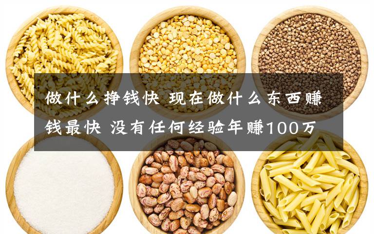 做什么挣钱快 现在做什么东西赚钱最快 没有任何经验年赚100万很简单文章配图