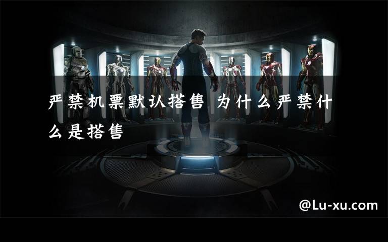 严禁机票默认搭售 为什么严禁什么是搭售文章配图