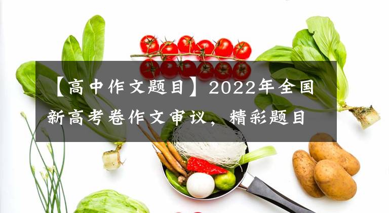 【高中作文题目】2022年全国新高考卷作文审议，精彩题目，素材积累。