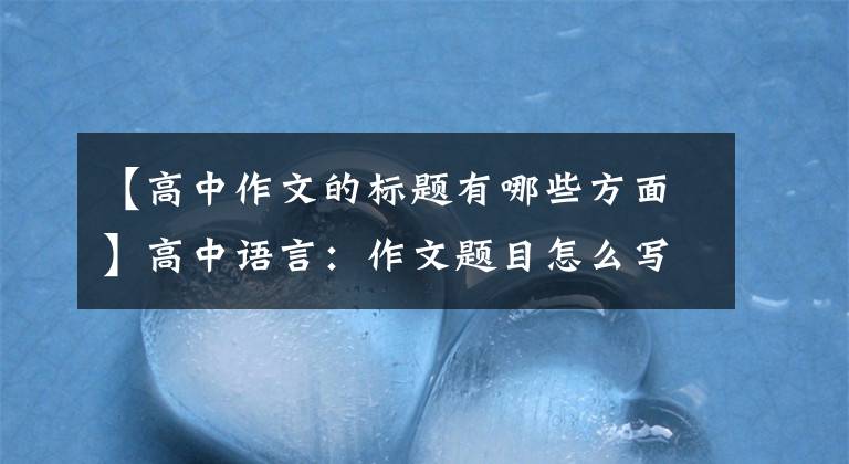 【高中作文的标题有哪些方面】高中语言：作文题目怎么写？学霸告诉你，让你的作文增色不少