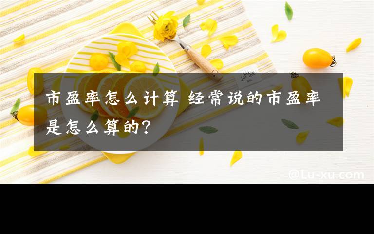 市盈率怎么计算 经常说的市盈率是怎么算的？文章配图