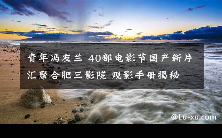 青年冯友兰 40部电影节国产新片汇聚合肥三影院 观影手册揭秘