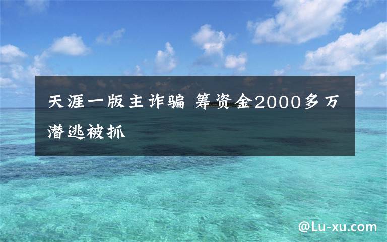 天涯一版主诈骗 筹资金2000多万潜逃被抓