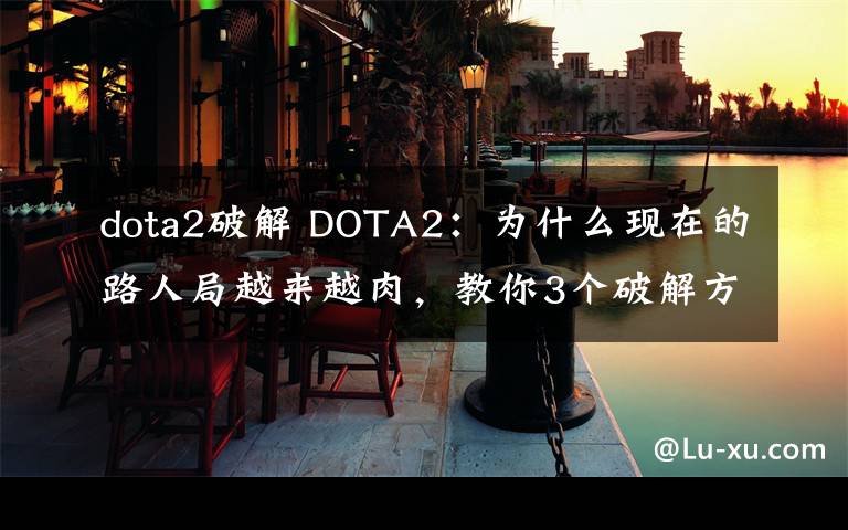 dota2破解 DOTA2：为什么现在的路人局越来越肉，教你3个破解方法！