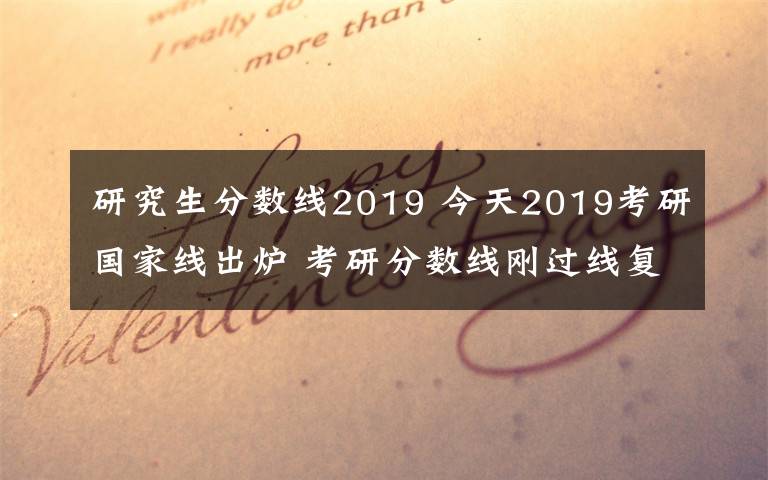 研究生分数线2019 今天2019考研国家线出炉 考研分数线刚过线复试怎么准备怎么调剂