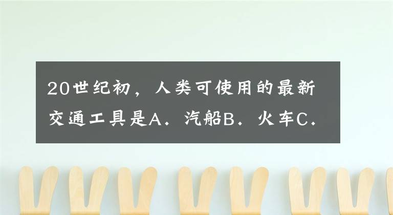 20世纪初，人类可使用的最新交通工具是A．汽船B．火车C．汽车D．飞机