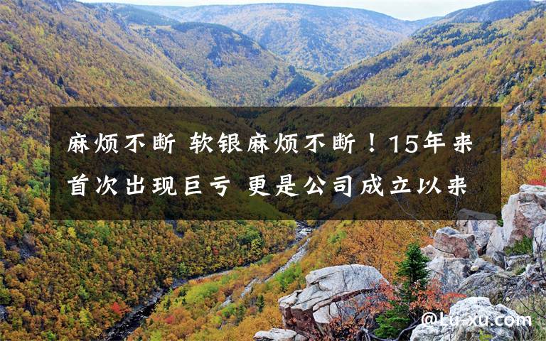 麻烦不断 软银麻烦不断！15年来首次出现巨亏 更是公司成立以来的最严重亏损文章配图