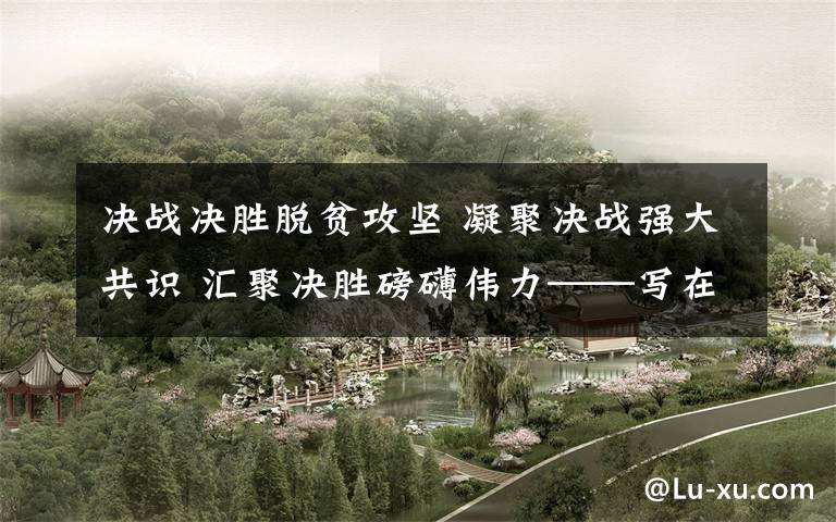 决战决胜脱贫攻坚 凝聚决战强大共识 汇聚决胜磅礴伟力——写在全县决战决胜脱贫攻坚誓师大会召开之际文章配图