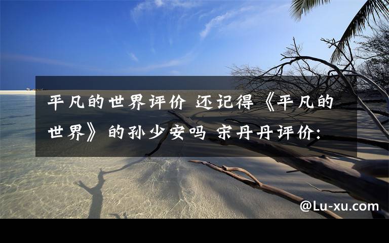 平凡的世界评价 还记得《平凡的世界》的孙少安吗 宋丹丹评价: 谁都捧不红的演员文章配图