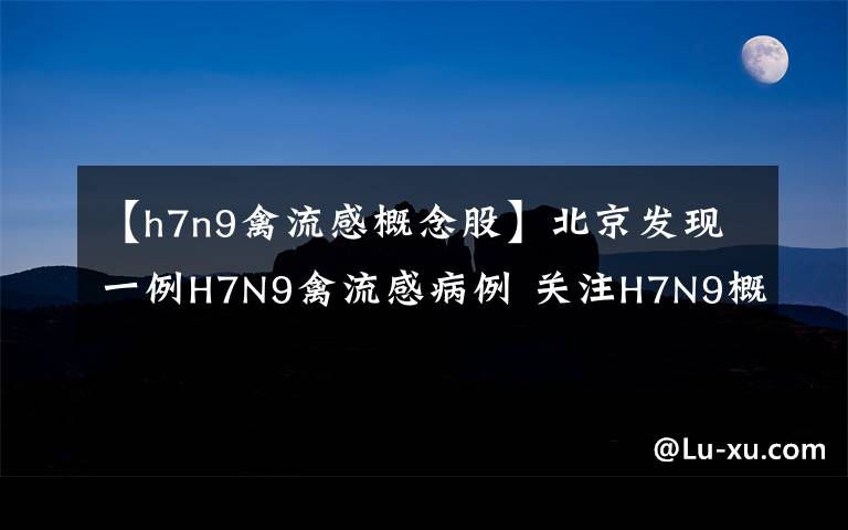 【h7n9禽流感概念股】北京发现一例H7N9禽流感病例 关注H7N9概念股