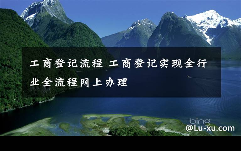 工商登记流程 工商登记实现全行业全流程网上办理