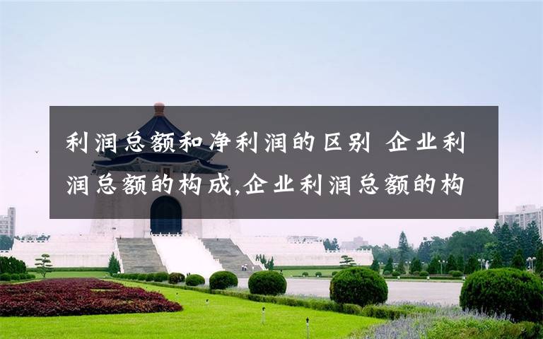 利润总额和净利润的区别 企业利润总额的构成,企业利润总额的构成项目是文章配图