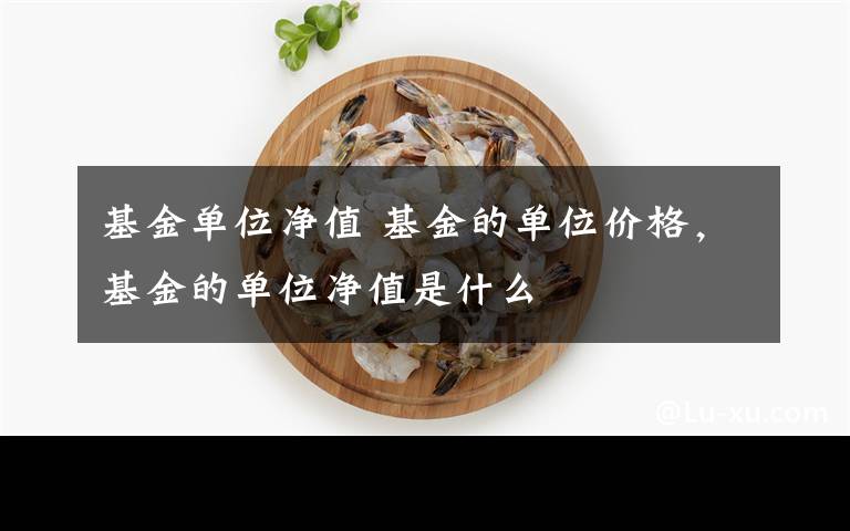 基金单位净值 基金的单位价格，基金的单位净值是什么文章配图
