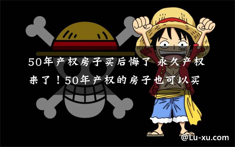 50年产权房子买后悔了 永久产权来了！50年产权的房子也可以买了