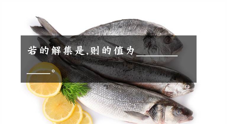 若的解集是,则的值为___________。文章配图