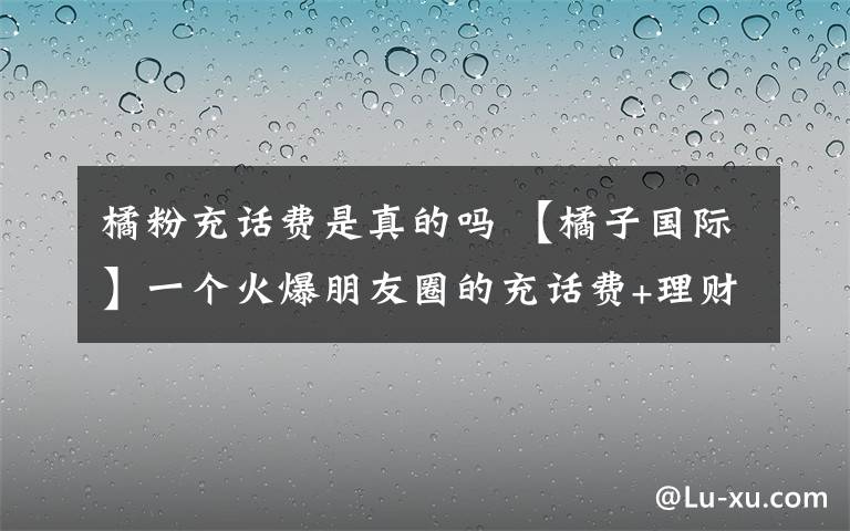 橘粉充话费是真的吗 【橘子国际】一个火爆朋友圈的充话费+理财项目