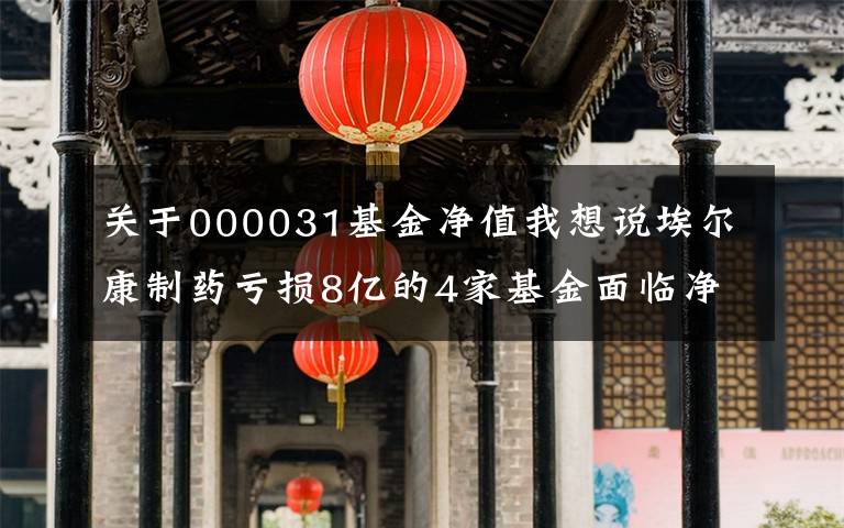 关于000031基金净值我想说埃尔康制药亏损8亿的4家基金面临净值和回购。