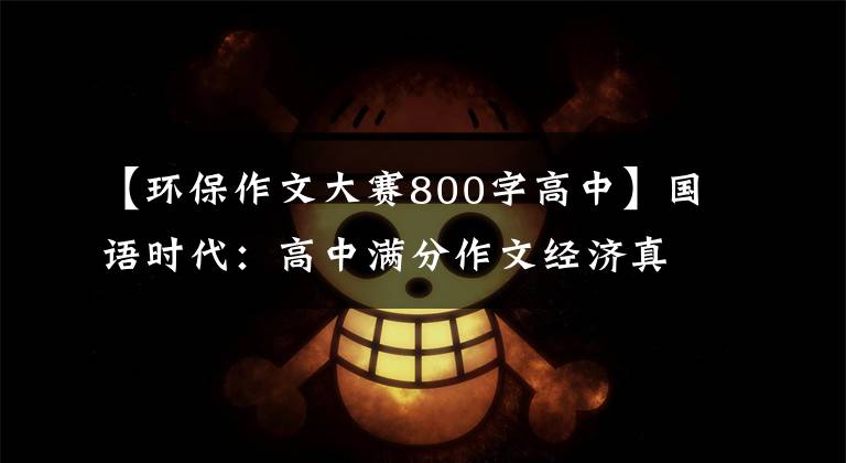 【环保作文大赛800字高中】国语时代：高中满分作文经济真的很宝贵，绿色价格更高