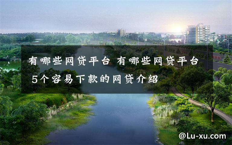 有哪些网贷平台 有哪些网贷平台 5个容易下款的网贷介绍文章配图