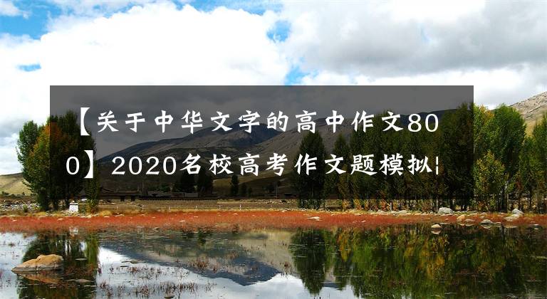 【关于中华文字的高中作文800】2020名校高考作文题模拟|欣赏古代汉字的美丽，传承灿烂的中华文明文章配图