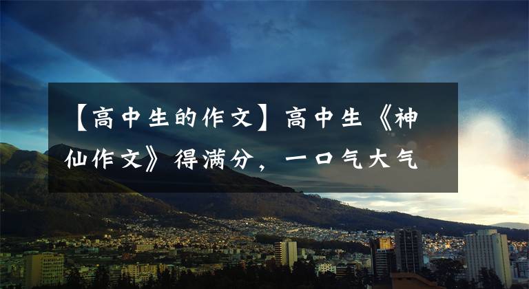 【高中生的作文】高中生《神仙作文》得满分，一口气大气磅礴，老师：堪比教科书。